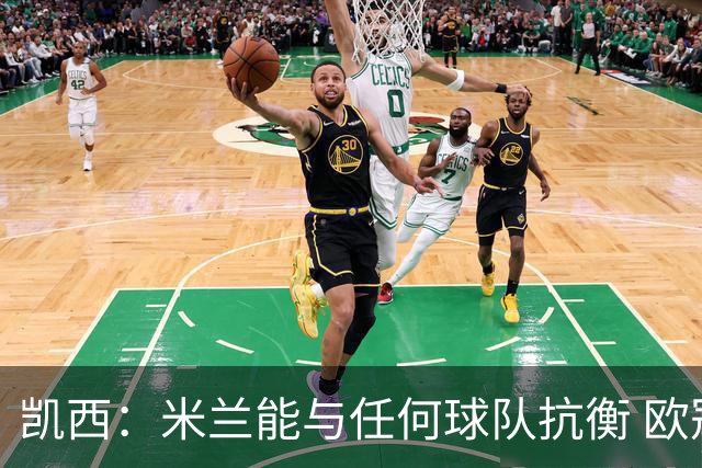 凯西：米兰能与任何球队抗衡 欧冠之旅还没有结束