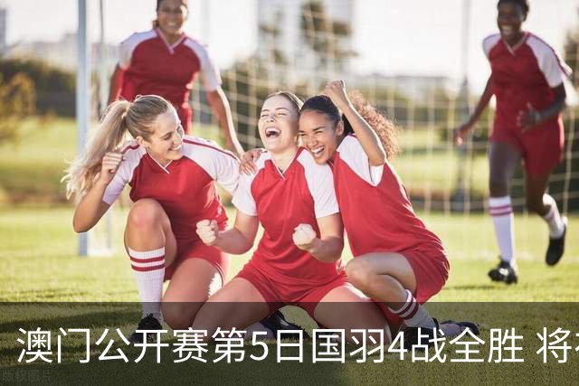 澳门公开赛第5日国羽4战全胜 将在4个单项中冲冠